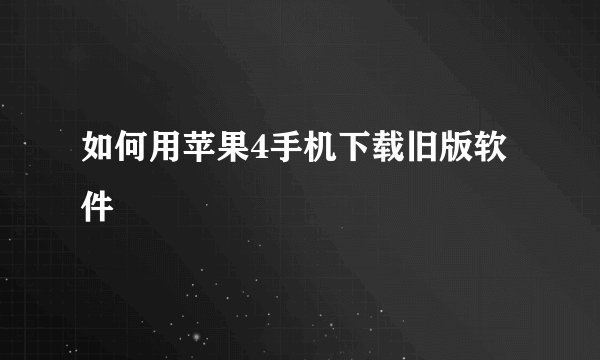 如何用苹果4手机下载旧版软件