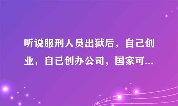 听说服刑人员出狱后，自己创业，自己创办公司，国家可以减免一些税收，有这样的说法吗？