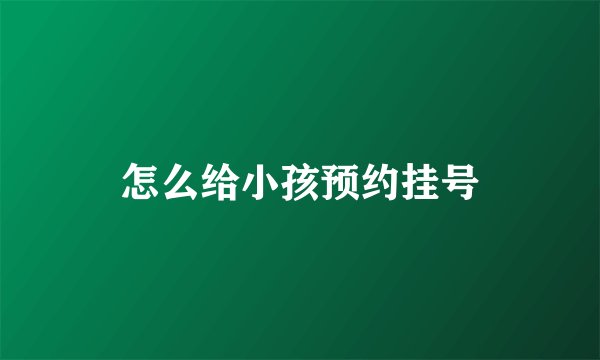 怎么给小孩预约挂号