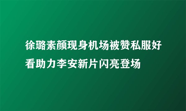 徐璐素颜现身机场被赞私服好看助力李安新片闪亮登场