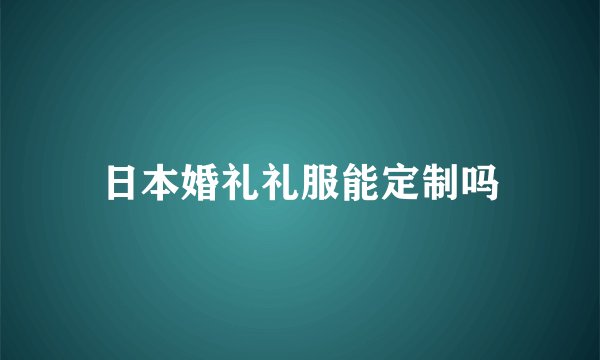 日本婚礼礼服能定制吗