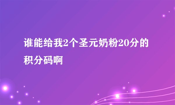 谁能给我2个圣元奶粉20分的积分码啊
