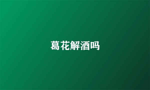 葛花解酒吗