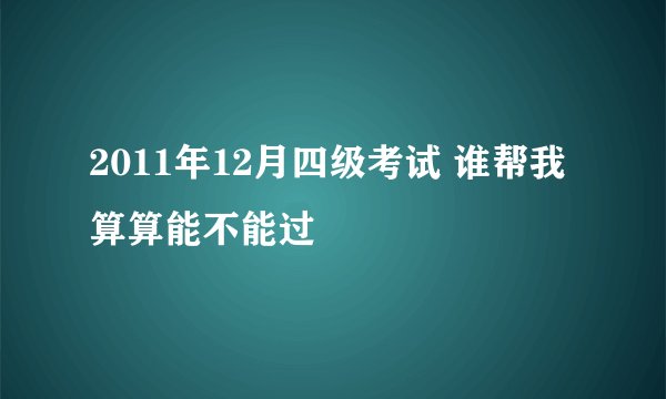2011年12月四级考试 谁帮我算算能不能过
