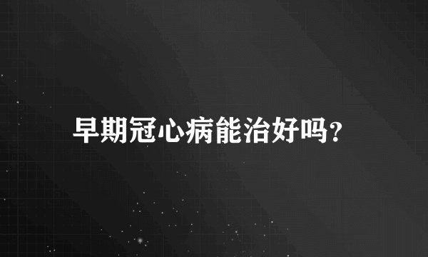 早期冠心病能治好吗？
