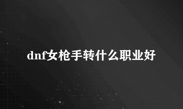 dnf女枪手转什么职业好