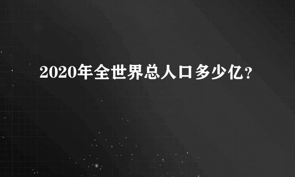 2020年全世界总人口多少亿？