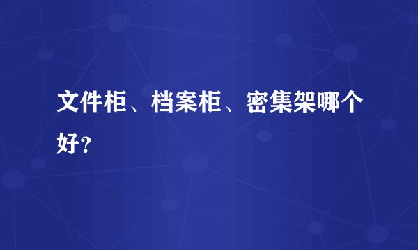 文件柜、档案柜、密集架哪个好？
