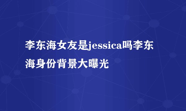 李东海女友是jessica吗李东海身份背景大曝光