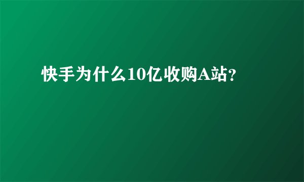 快手为什么10亿收购A站？