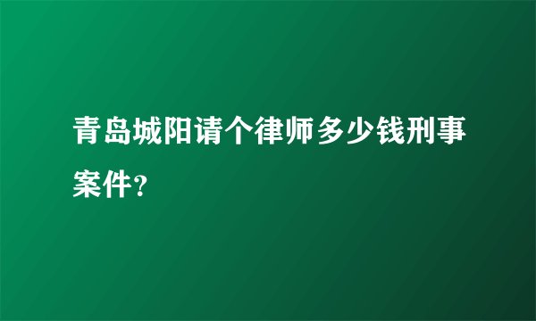 青岛城阳请个律师多少钱刑事案件？