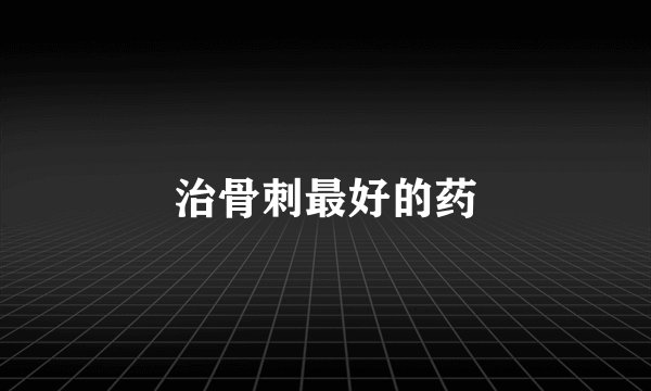 治骨刺最好的药