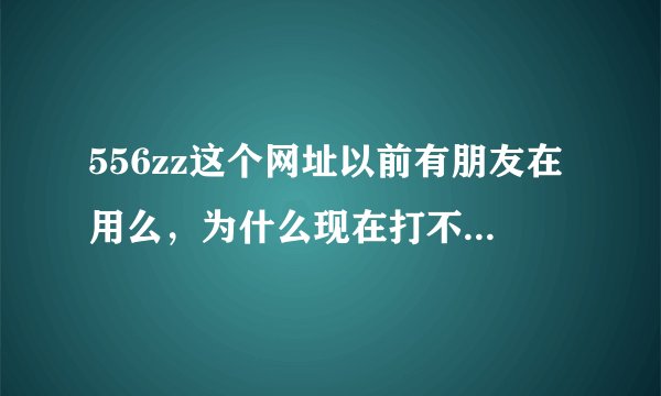 556zz这个网址以前有朋友在用么，为什么现在打不开了呢？