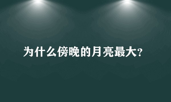为什么傍晚的月亮最大?