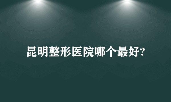 昆明整形医院哪个最好?