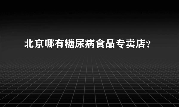 北京哪有糖尿病食品专卖店？