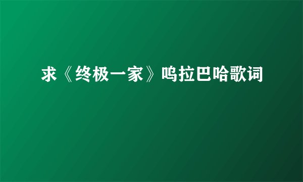 求《终极一家》呜拉巴哈歌词