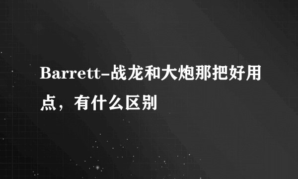 Barrett-战龙和大炮那把好用点，有什么区别