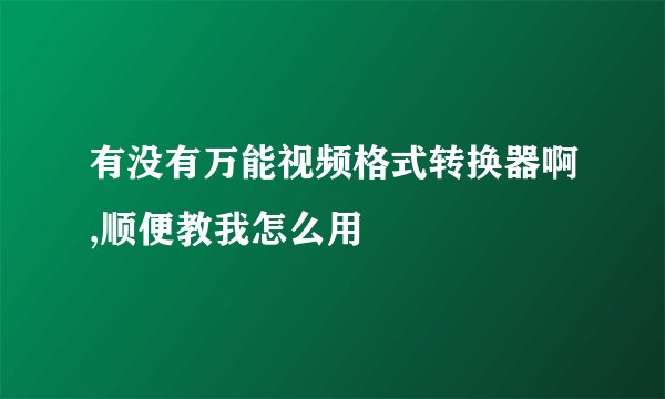 有没有万能视频格式转换器啊,顺便教我怎么用