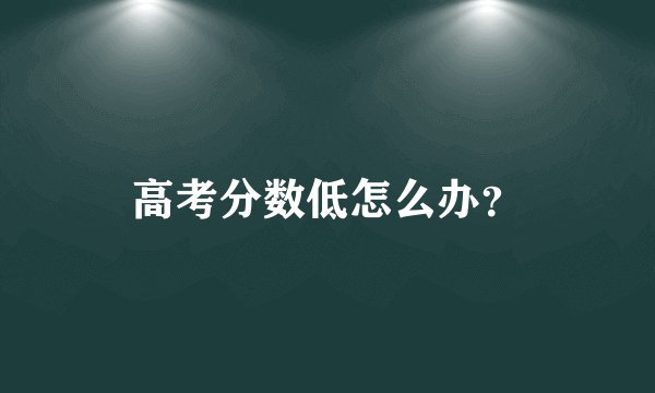 高考分数低怎么办？