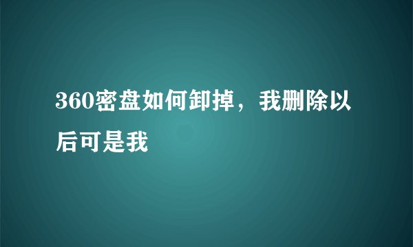 360密盘如何卸掉，我删除以后可是我