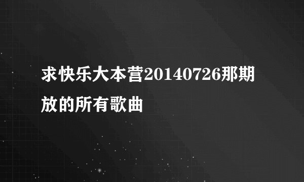 求快乐大本营20140726那期放的所有歌曲