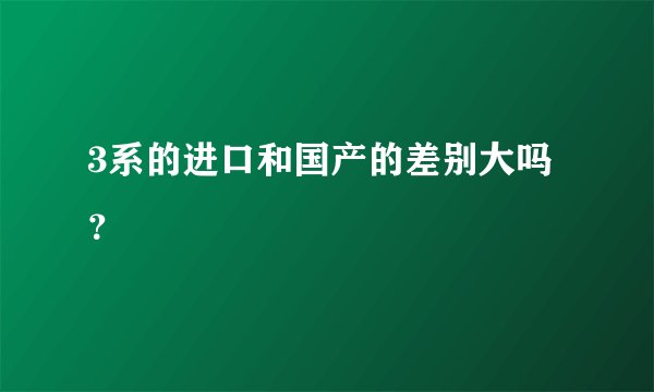 3系的进口和国产的差别大吗？