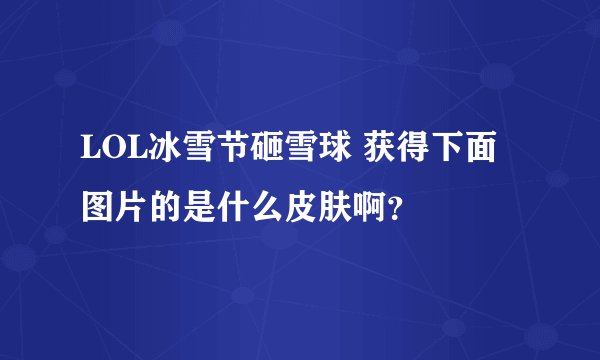 LOL冰雪节砸雪球 获得下面图片的是什么皮肤啊？