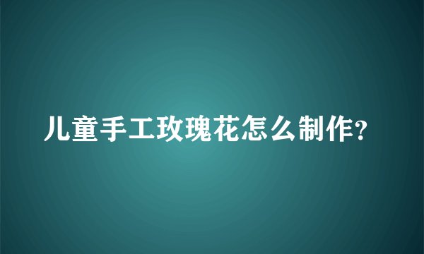 儿童手工玫瑰花怎么制作？