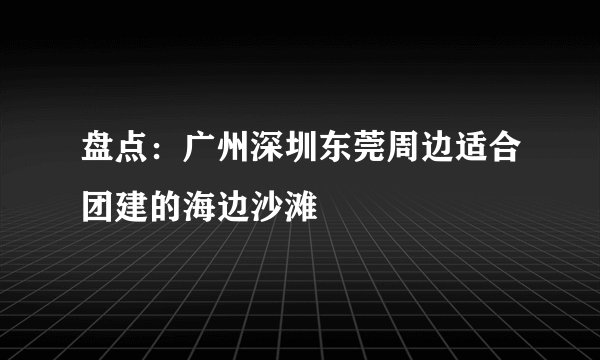盘点：广州深圳东莞周边适合团建的海边沙滩