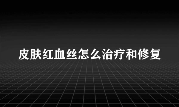 皮肤红血丝怎么治疗和修复