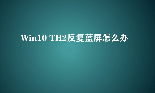 Win10 TH2反复蓝屏怎么办