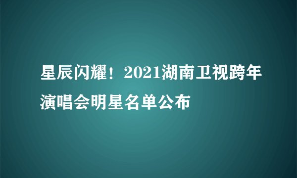 星辰闪耀！2021湖南卫视跨年演唱会明星名单公布