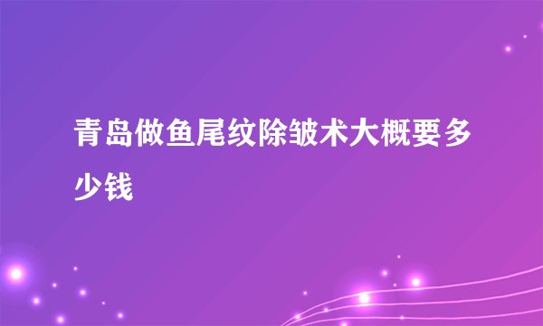 青岛做鱼尾纹除皱术大概要多少钱