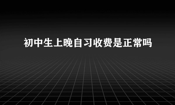 初中生上晚自习收费是正常吗