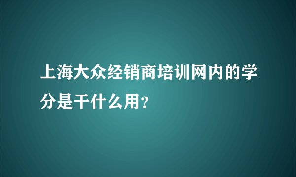 上海大众经销商培训网内的学分是干什么用？