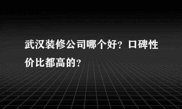 武汉装修公司哪个好?口碑性价比都高的?