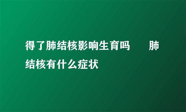 得了肺结核影响生育吗 肺结核有什么症状