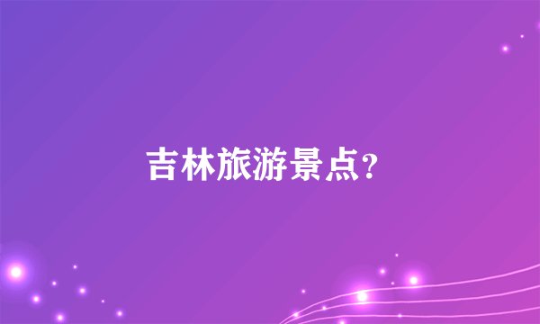 吉林旅游景点？