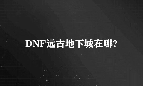 DNF远古地下城在哪?