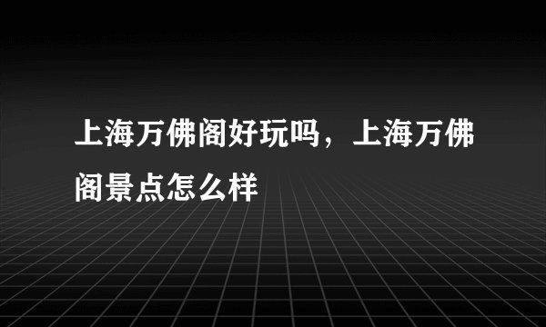 上海万佛阁好玩吗，上海万佛阁景点怎么样