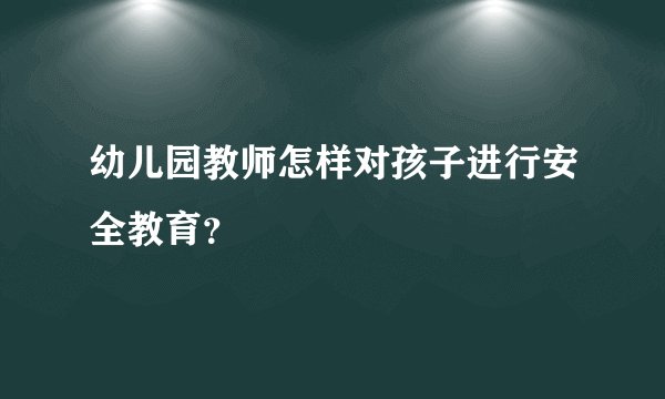 幼儿园教师怎样对孩子进行安全教育?