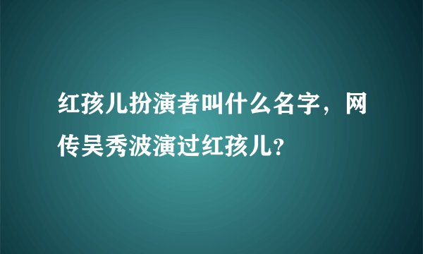红孩儿扮演者叫什么名字，网传吴秀波演过红孩儿？