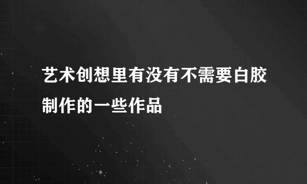 艺术创想里有没有不需要白胶制作的一些作品