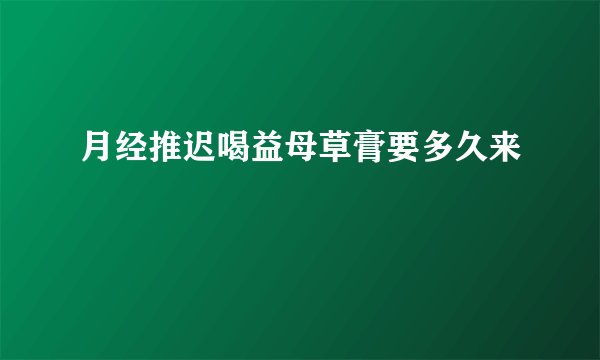 月经推迟喝益母草膏要多久来