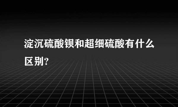 淀沉硫酸钡和超细硫酸有什么区别?