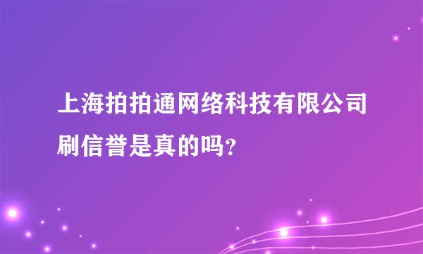 上海拍拍通网络科技有限公司刷信誉是真的吗？