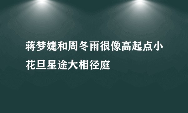 蒋梦婕和周冬雨很像高起点小花旦星途大相径庭