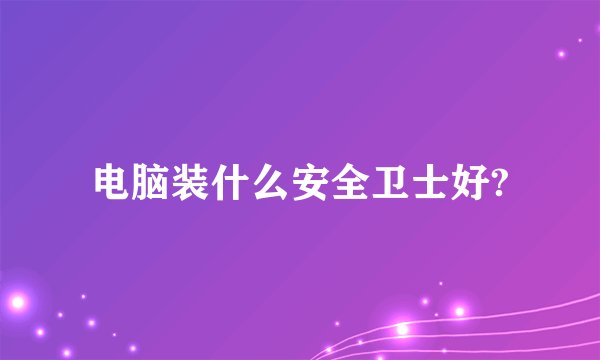 电脑装什么安全卫士好?