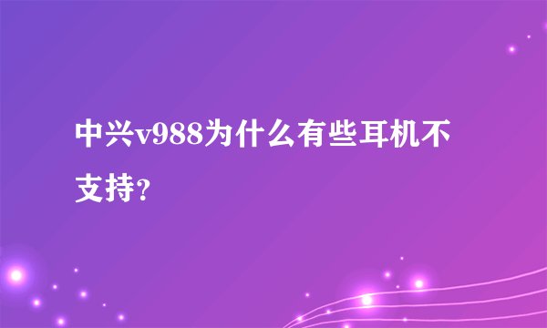 中兴v988为什么有些耳机不支持?